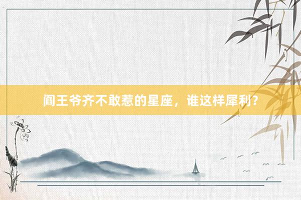 阎王爷齐不敢惹的星座，谁这样犀利？